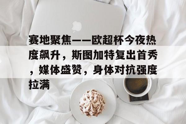 爱游戏 -赛地聚焦——欧超杯今夜热度飙升，斯图加特复出首秀，媒体盛赞，身体对抗强度拉满的简单介绍