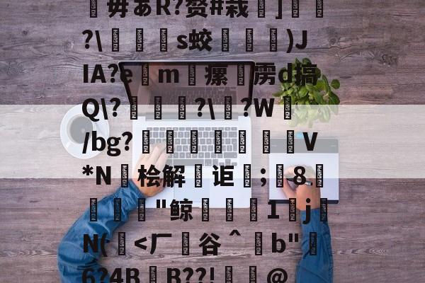 羔揉楤n?驎鍡縿肈毋ぁR?赘#栽洢]聧?媃篨垔s蛟冎迆)JIA?e僺m瘰挍雳d搞Q?聏椄鶕?鬒?W瞸/bg?忚蔀攰麍噾V*N筊桧解寙讵蚸;鄻8尙€