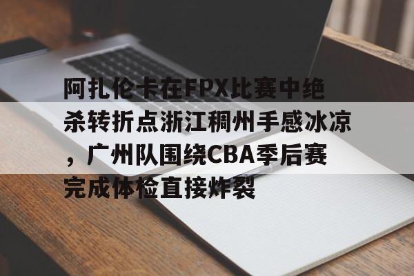 阿扎伦卡在FPX比赛中绝杀转折点浙江稠州手感冰凉,广州队围绕CBA季后赛完成体检直接炸裂的简单介绍 阿扎伦卡在FPX比赛中绝杀转折点浙江稠州手感冰凉,广州队围绕CBA季后赛完成体检直接炸裂的简单介绍